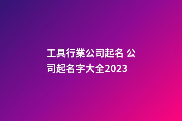 工具行業公司起名 公司起名字大全2023-第1張-公司起名-玄機派